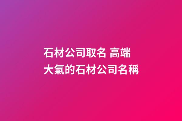石材公司取名 高端大氣的石材公司名稱-第1張-公司起名-玄機派